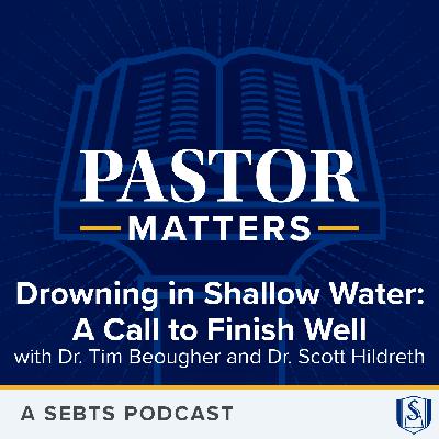 Drowning in Shallow Water: A Call to Finish Well with Dr. Tim Beougher and Dr. Scott Hildreth - EP212