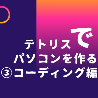 テトリスでパソコンを作る③"コーディング編"