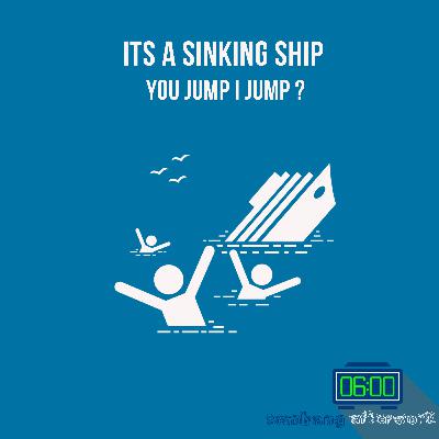 Ep 7 : It’s a sinking ship . You Jump, I Jump ? Ep 7 : It’s a sinking ship . You Jump, I Jump ?