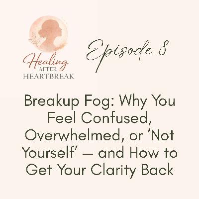 Episode 8 - Breakup Fog: Why You Feel Confused, Overwhelmed, or 'Not Yourself' — and How to Get Your Clarity Back