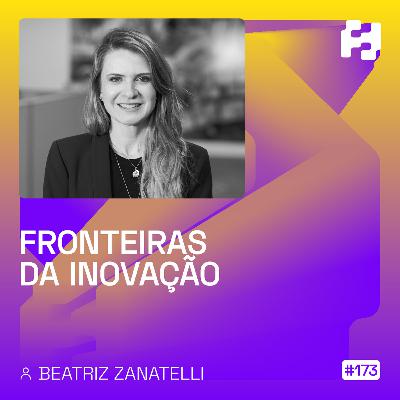 #173 - Fronteiras da inovação (Beatriz Zanatelli)