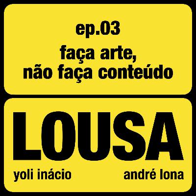 LOUSA 03: Faça arte, não faça conteúdo