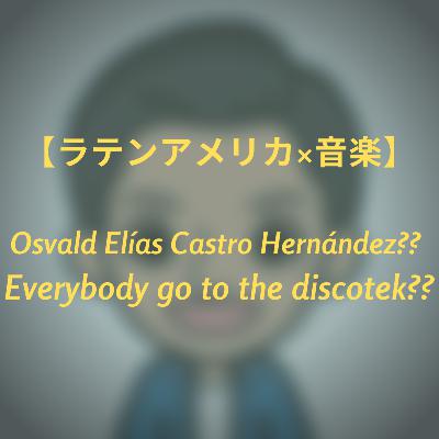 #20 【ラテンアメリカ×音楽】Osvald Elías Castro Hernández?? Everybody go to the discotek??