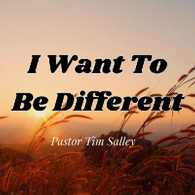 I Want To Be Different - Pastor Tim Salley I Want To Be Different - Pastor Tim Salley