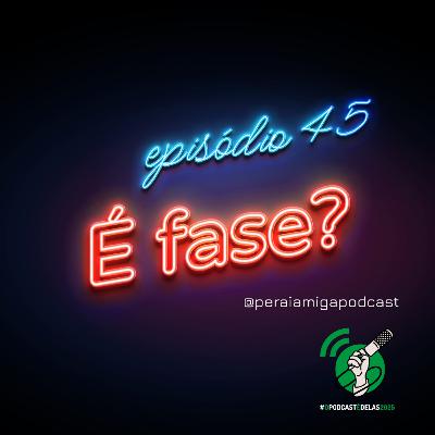 Peraí, Amiga! 045 - É Fase?