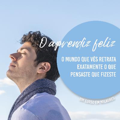 O mundo que vês retrata exatamente o que pensaste que fizeste - O APRENDIZ FELIZ EP.10