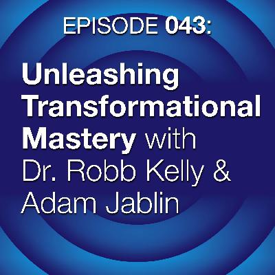 Episode 043: Unleashing Transformational Mastery with Dr. Robb Kelly & Adam Jablin