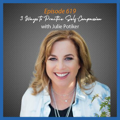 Ep. 619 3 Ways to Practice Self-Compassion with Julie Potiker