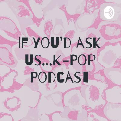 If you'd ask us...K-Pop Podcast Ep 12