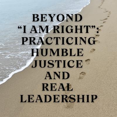 Beyond “I Am Right”: Practicing Humble Justice and Real Leadership Beyond “I Am Right”: Practicing Humble Justice and Real Leadership