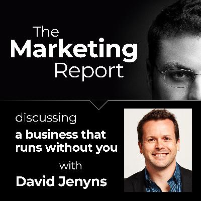 A Business That Runs Without You with David Jenyns: The Marketing Report EP83 – Business, Marketing and Sales