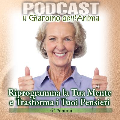 Ep. 06 - Riprogramma La Tua Mente e Trasforma i Tuoi Pensieri | Il Giardino dell'Anima Podcast