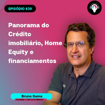 #39 Panorama do Crédito imobiliário, Home Equity e financiamentos com Bruno Gama da CrediHome