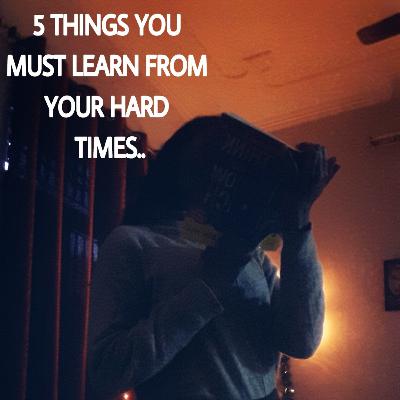 5 THINGS YOU MUST LEARN FROM YOUR HARD TIMES ..