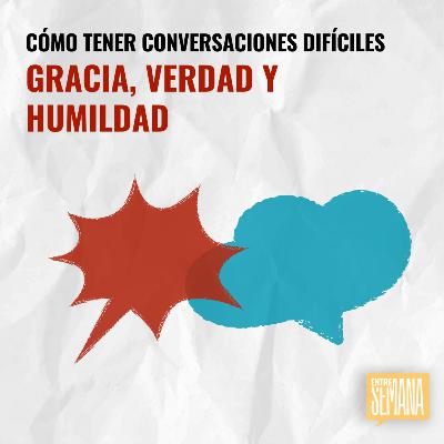 318 - Cómo tener conversaciones difíciles: "Gracia, Verdad y Humildad"
