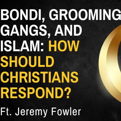 Bondi, Grooming Gangs, and Islam: How should Christians Respond?