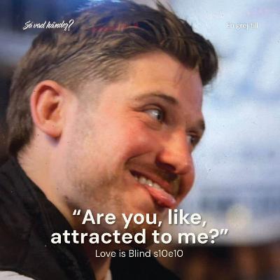 En grej till: Love is Blind s10e10 – ”Are you, like, attracted to me?”