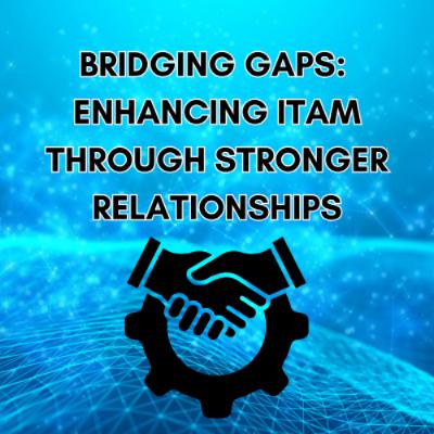 Bridging Gaps: Enhancing ITAM Through Stronger Relationships Bridging Gaps: Enhancing ITAM Through Stronger Relationships