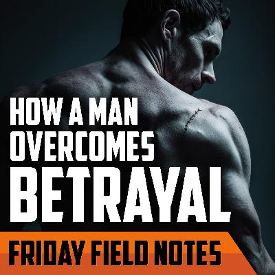 How a Man Overcomes Betrayal | FRIDAY FIELD NOTES