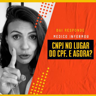 EP #85 - DAI RESPONDE - MÉDICO INFORMOU CNPJ NO LUGAR DO CPF. E AGORA?