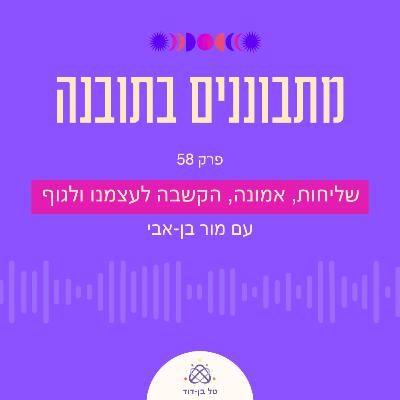 שליחות, אמונה, הקשבה לעצמנו ולגוף / פרק 58 עם מור בן-אבי