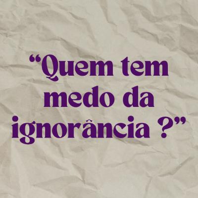 #6 "Quem tem medo da ignorância?"