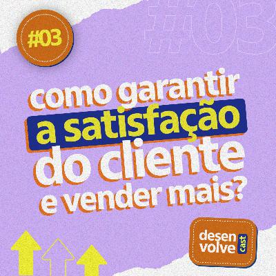 EP #03 | Como garantir a satisfação do cliente e vender mais?