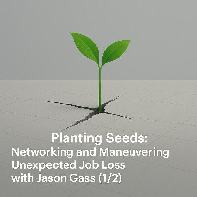 Planting Seeds: Networking and Maneuvering Unexpected Job Loss with Jason Gass (1/2)