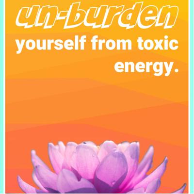 How to Un-Burden yourself from toxic energy.
