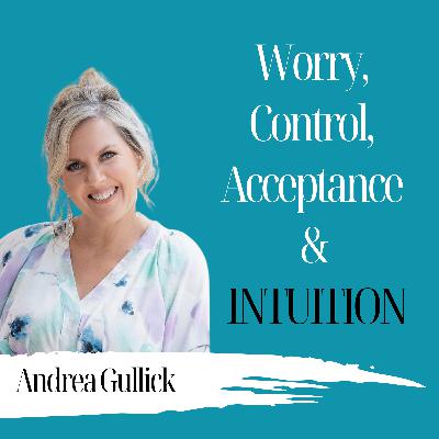 Worry, Control, Acceptance & Intuition | Andrea Gullick - 981 Worry, Control, Acceptance & Intuition | Andrea Gullick - 981