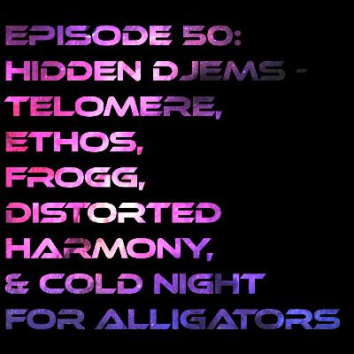 Episode 50: Hidden Djems, Telomere, Ethos, Frogg, Distorted Harmony, & Cold Night For Alligators