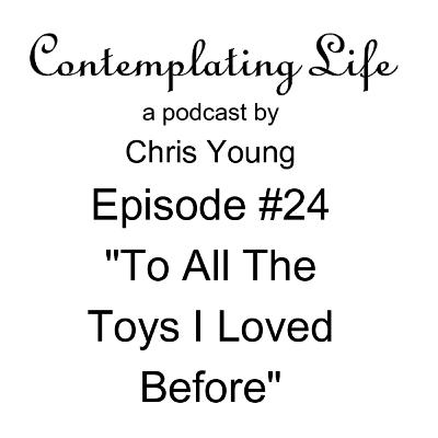 Contemplating Life – Episode 24 “To All the Toys I Loved Before” Contemplating Life – Episode 24 “To All the Toys I Loved Before”