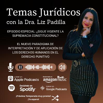 Episodio Especial: ¿Sigue vigente la Supremacía Constitucional?: El Nuevo paradigma de Interpretación y Aplicación de los Derechos Humanos en el Derecho Punitivo