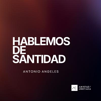 Hablemos de Santidad | Antonio Ángeles - Amistad Cristiana
