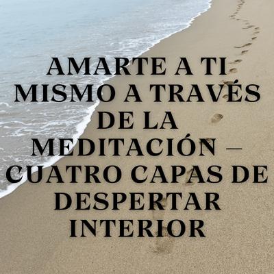 Amarte a Ti Mismo a Través de la Meditación – Cuatro Capas de Despertar Interior