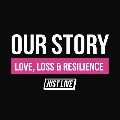 Our Story: Love Loss & Resilience | JUST LIVE Podcast  — Episode 005
