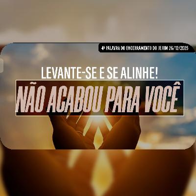 Levante-se e se alinhe! Não acabou pra você | 4ª Palavra do Encerramento do Jejum - 26/12/2025