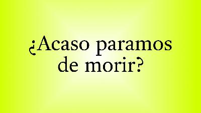 ¿Acaso paramos de morir?