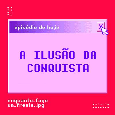 A ilusão da Conquista | Enquanto Faço um Freela #34