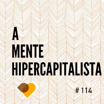 Ep. 114 - A Mente Hipercapitalista