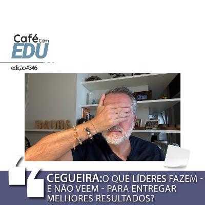 # 346 Café com Edu: CEGUEIRA, o que líderes não veem que os impede de entregar melhores resultados?
