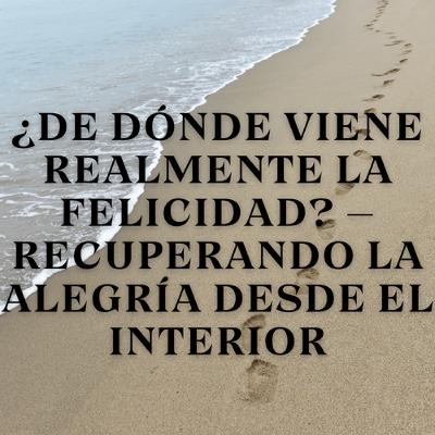 ¿De Dónde Viene Realmente la Felicidad? – Recuperando la Alegría desde el Interior
