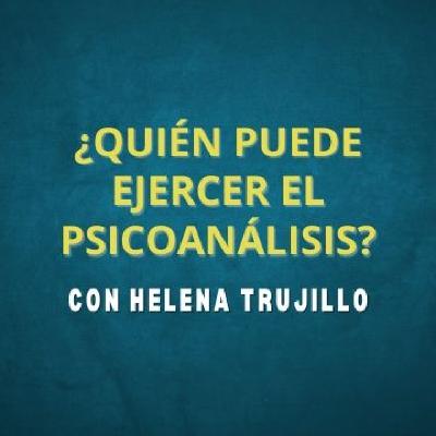 ¿QUIÉN PUEDE EJERCER EL PSICOANÁLISIS? HABLAMOS DE PSICOANÁLISIS CON HELENA TRUJILLO