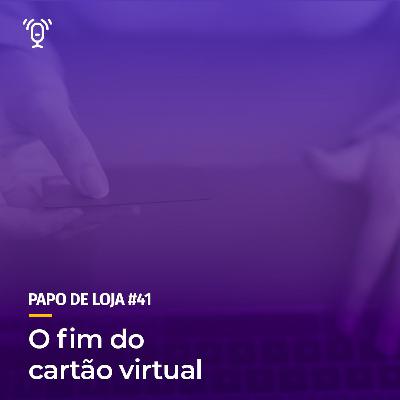 Papo De Loja #41 - O Fim do Cartão Virtual Papo De Loja #41 - O Fim do Cartão Virtual