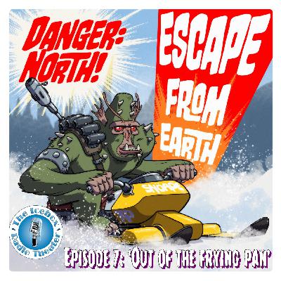 Danger: North! Escape from Earth, Episode 7 - "Out of the Frying Pan" Danger: North! Escape from Earth, Episode 7 - "Out of the Frying Pan"