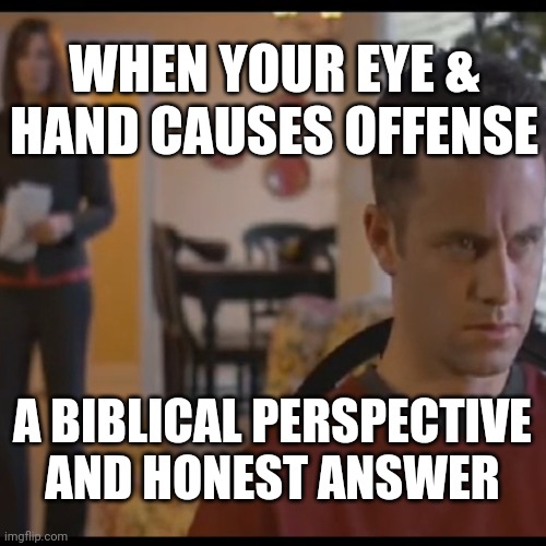 When Your Eye And Hand Causes Offense: A Biblical Perspective And Honest Answer