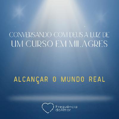 ALCANÇAR O MUNDO REAL - Conversando com Deus à Luz de Um Curso em Milagres | UCEM | Na Frequência do Amor