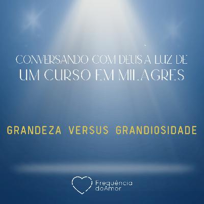 GRANDEZA VERSUS GRANDIOSIDADE - Conversando com Deus à Luz de Um Curso em Milagres | UCEM | Na Frequência do Amor