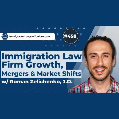 #458 Immigration Law Firm Growth, Mergers & Market Shifts w/ Roman Zelichenko, JD