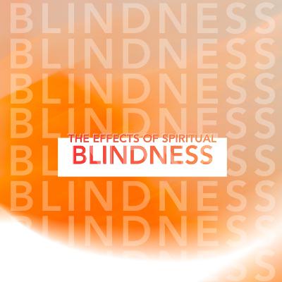 The Effects of Spiritual Blindness The Effects of Spiritual Blindness